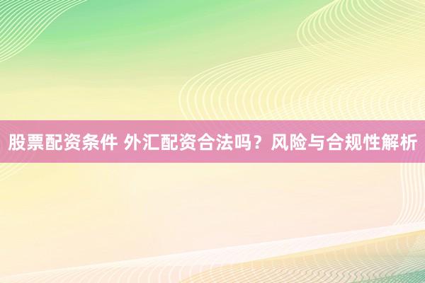 股票配资条件 外汇配资合法吗？风险与合规性解析