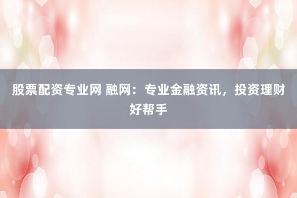 股票配资专业网 融网：专业金融资讯，投资理财好帮手