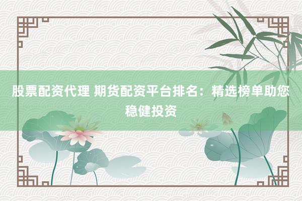 股票配资代理 期货配资平台排名：精选榜单助您稳健投资