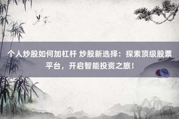 个人炒股如何加杠杆 炒股新选择：探索顶级股票平台，开启智能投资之旅！