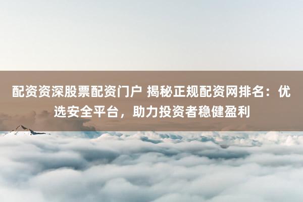 配资资深股票配资门户 揭秘正规配资网排名：优选安全平台，助力投资者稳健盈利