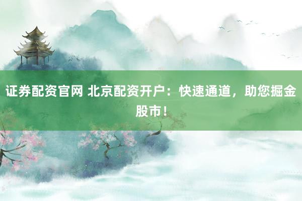 证券配资官网 北京配资开户：快速通道，助您掘金股市！