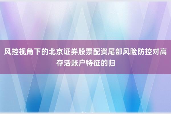风控视角下的北京证券股票配资尾部风险防控对高存活账户特征的归