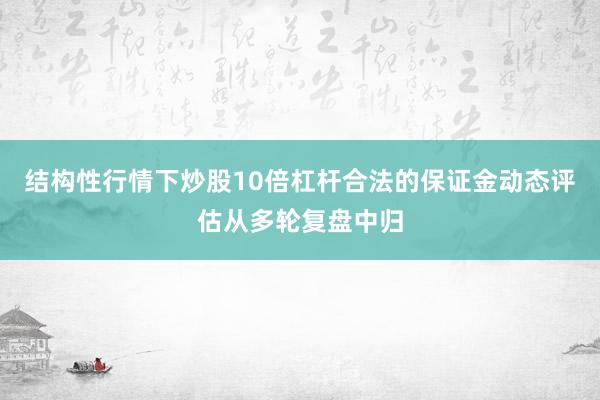 结构性行情下炒股10倍杠杆合法的保证金动态评估从多轮复盘中归