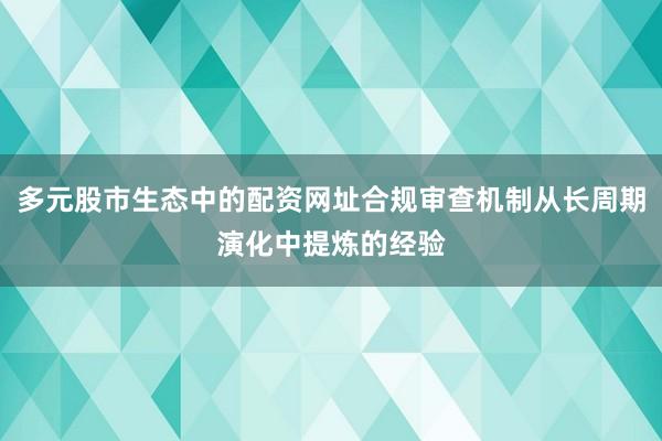 多元股市生态中的配资网址合规审查机制从长周期演化中提炼的经验