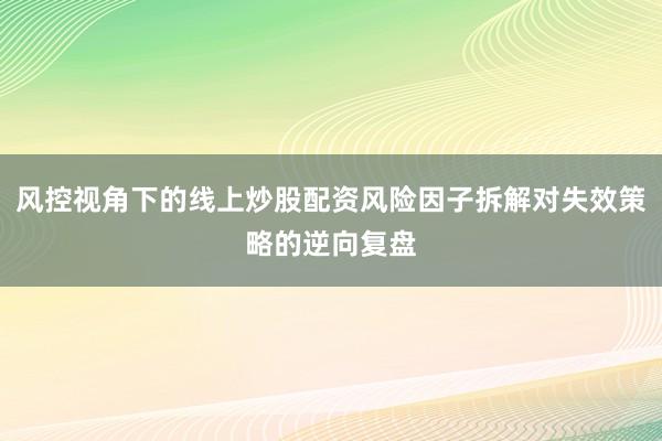 风控视角下的线上炒股配资风险因子拆解对失效策略的逆向复盘