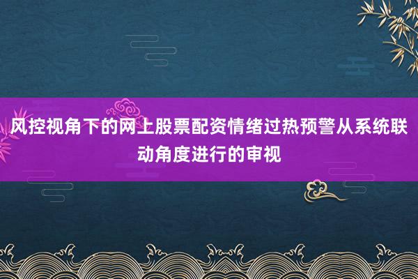 风控视角下的网上股票配资情绪过热预警从系统联动角度进行的审视