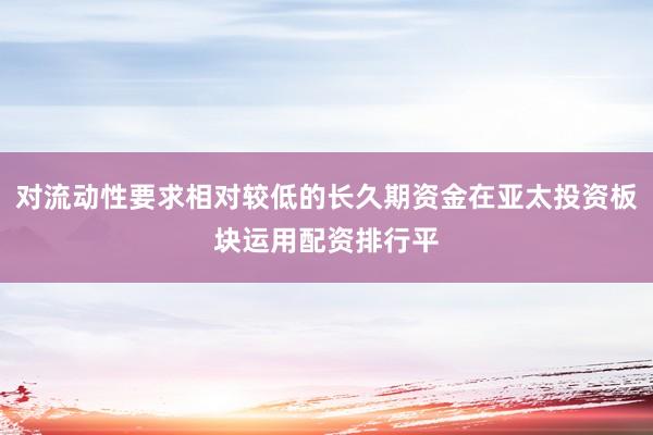 对流动性要求相对较低的长久期资金在亚太投资板块运用配资排行平