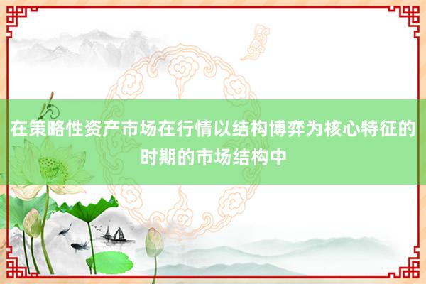 在策略性资产市场在行情以结构博弈为核心特征的时期的市场结构中