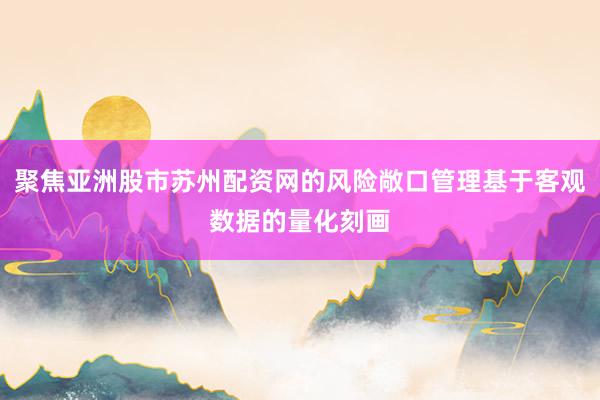 聚焦亚洲股市苏州配资网的风险敞口管理基于客观数据的量化刻画