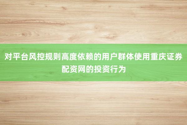 对平台风控规则高度依赖的用户群体使用重庆证券配资网的投资行为