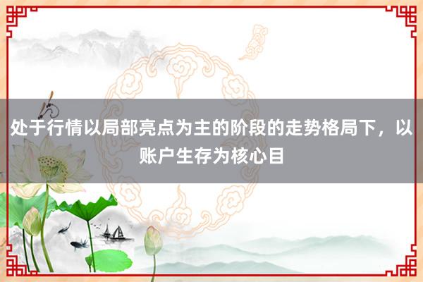 处于行情以局部亮点为主的阶段的走势格局下，以账户生存为核心目