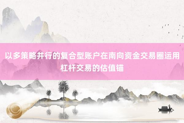 以多策略并行的复合型账户在南向资金交易圈运用杠杆交易的估值锚