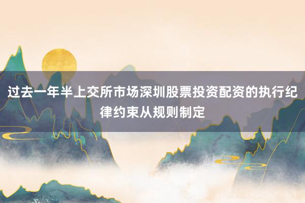 过去一年半上交所市场深圳股票投资配资的执行纪律约束从规则制定